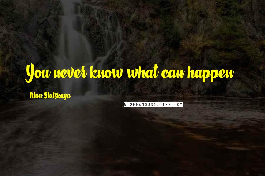 Irina Slutskaya Quotes: You never know what can happen,