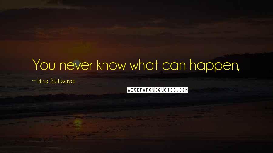 Irina Slutskaya Quotes: You never know what can happen,