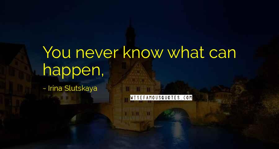 Irina Slutskaya Quotes: You never know what can happen,