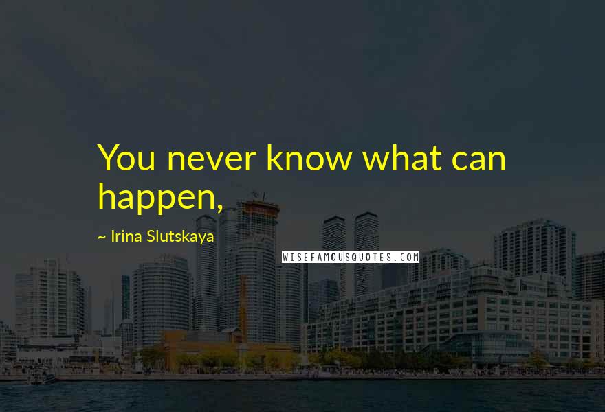 Irina Slutskaya Quotes: You never know what can happen,