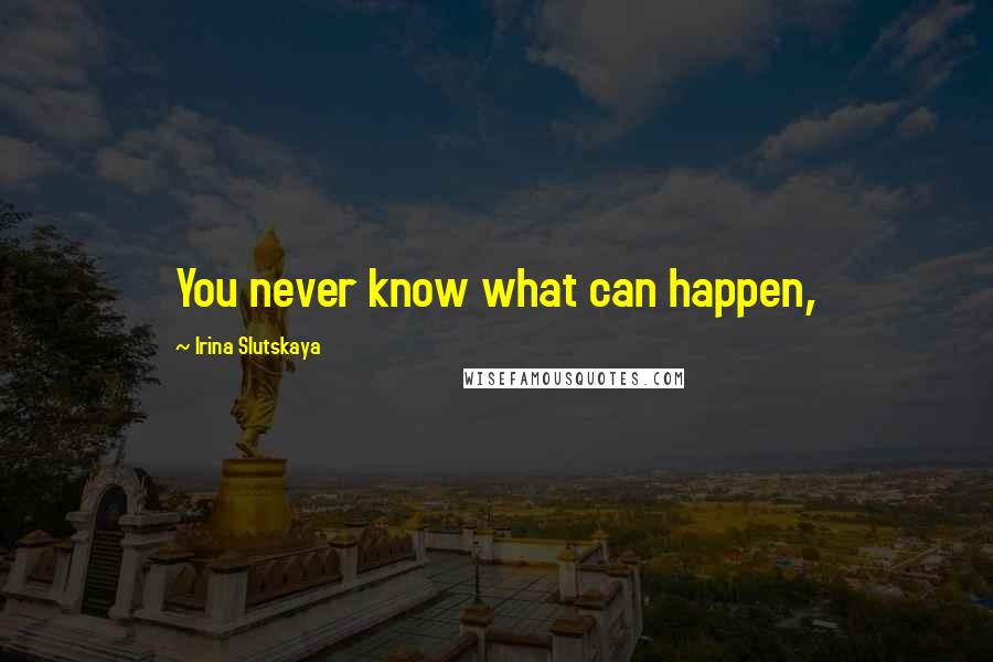 Irina Slutskaya Quotes: You never know what can happen,