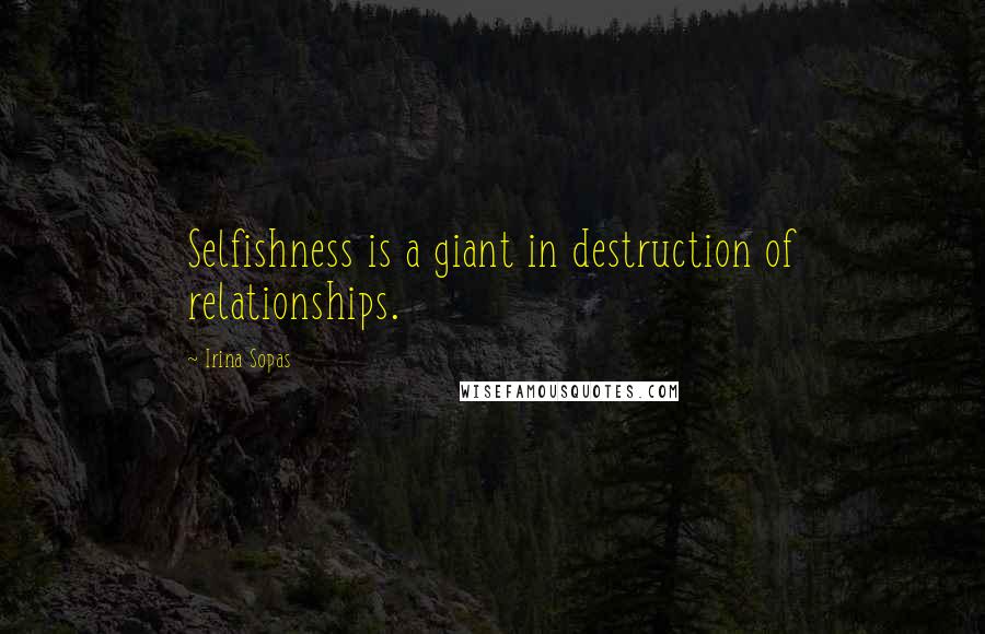 Irina Sopas Quotes: Selfishness is a giant in destruction of relationships.