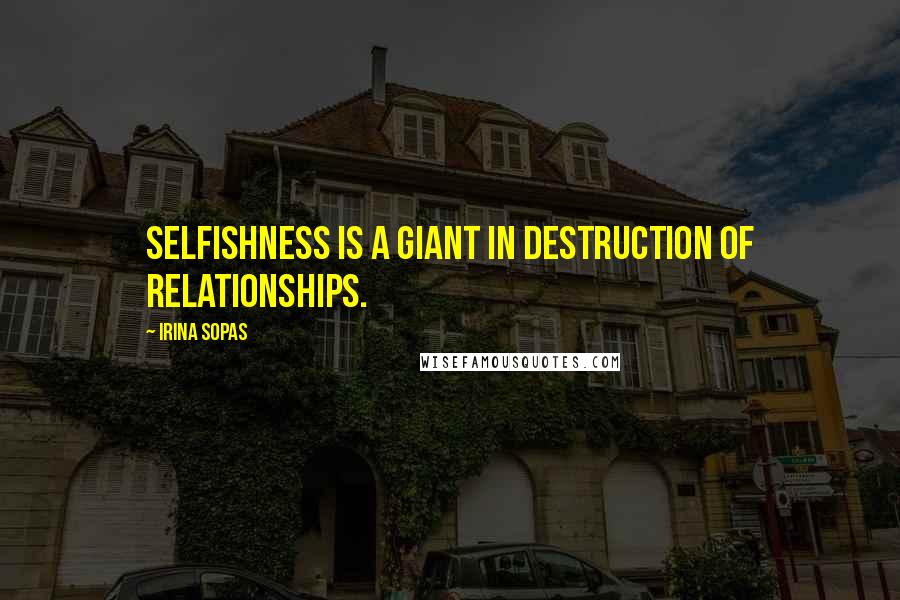 Irina Sopas Quotes: Selfishness is a giant in destruction of relationships.