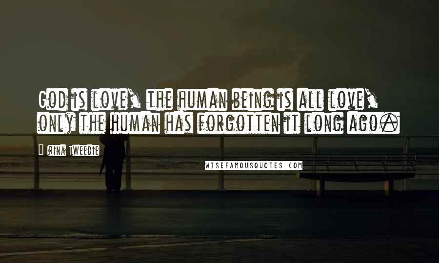 Irina Tweedie Quotes: God is love, the human being is all love, only the human has forgotten it long ago.