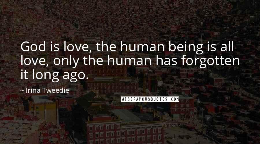 Irina Tweedie Quotes: God is love, the human being is all love, only the human has forgotten it long ago.