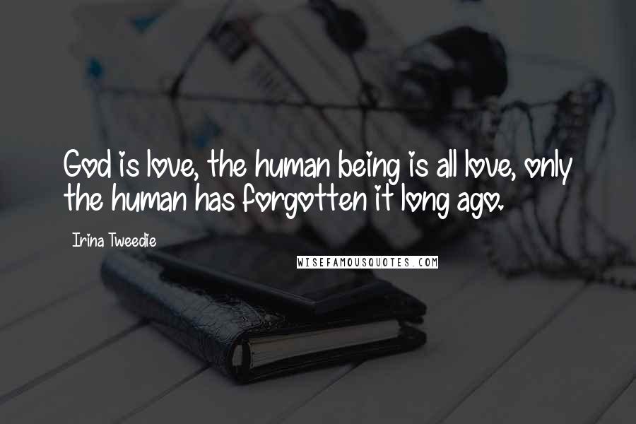 Irina Tweedie Quotes: God is love, the human being is all love, only the human has forgotten it long ago.