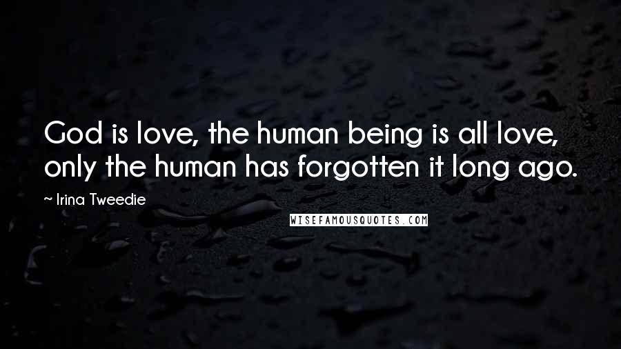 Irina Tweedie Quotes: God is love, the human being is all love, only the human has forgotten it long ago.