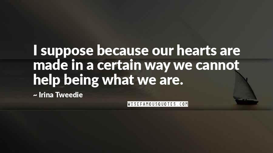 Irina Tweedie Quotes: I suppose because our hearts are made in a certain way we cannot help being what we are.