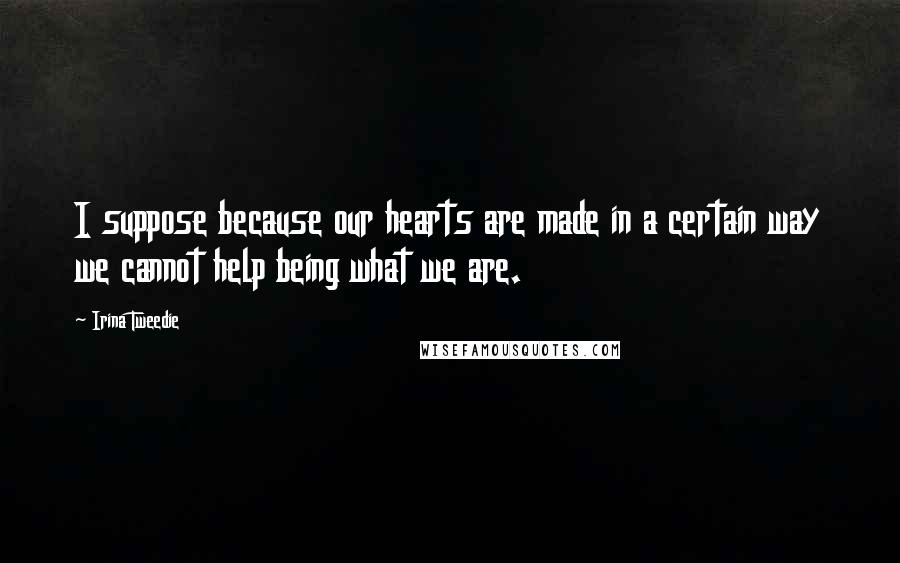Irina Tweedie Quotes: I suppose because our hearts are made in a certain way we cannot help being what we are.