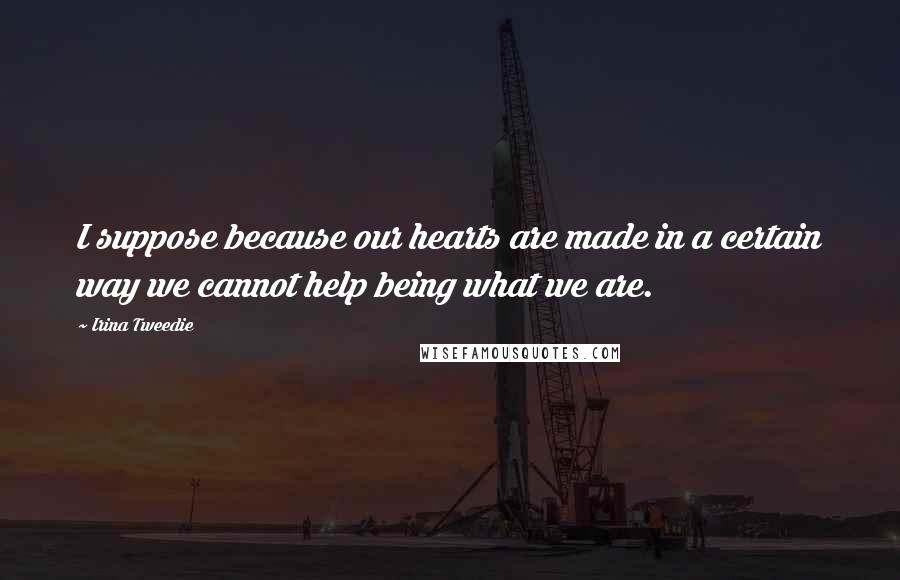 Irina Tweedie Quotes: I suppose because our hearts are made in a certain way we cannot help being what we are.