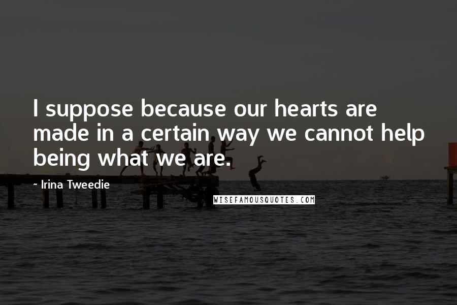 Irina Tweedie Quotes: I suppose because our hearts are made in a certain way we cannot help being what we are.