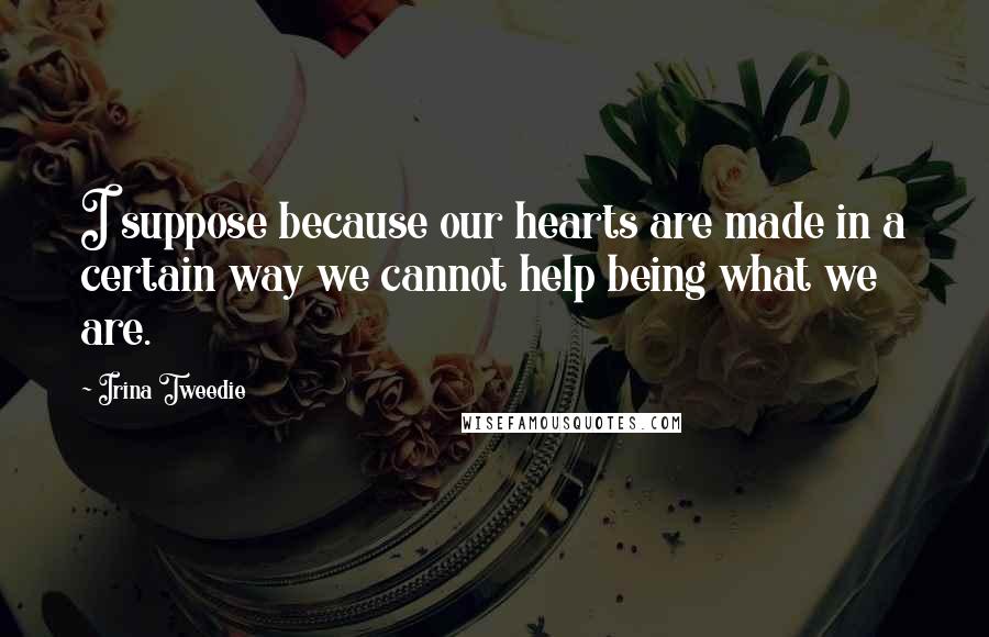 Irina Tweedie Quotes: I suppose because our hearts are made in a certain way we cannot help being what we are.