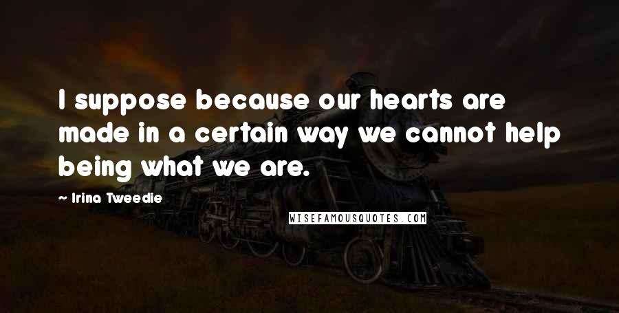 Irina Tweedie Quotes: I suppose because our hearts are made in a certain way we cannot help being what we are.