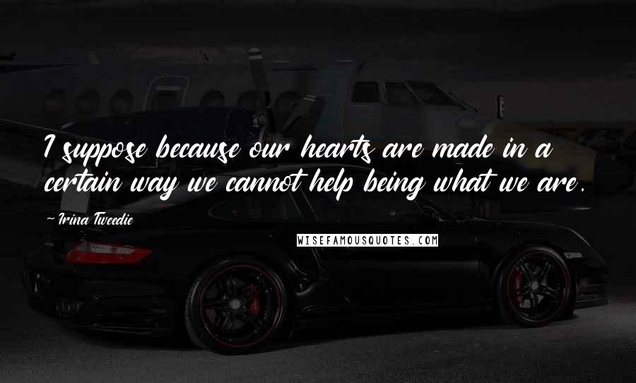 Irina Tweedie Quotes: I suppose because our hearts are made in a certain way we cannot help being what we are.