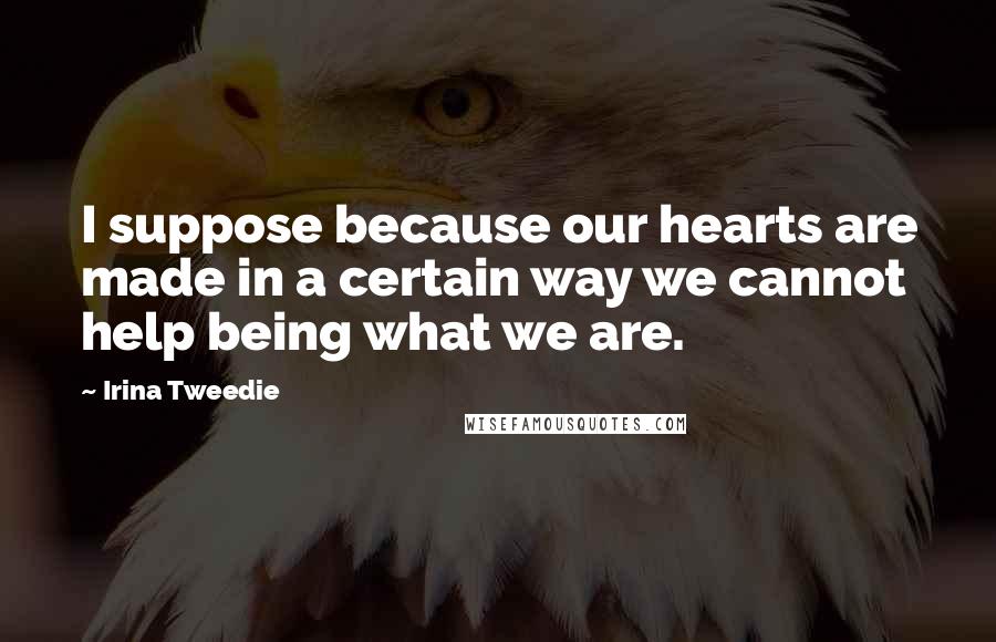 Irina Tweedie Quotes: I suppose because our hearts are made in a certain way we cannot help being what we are.