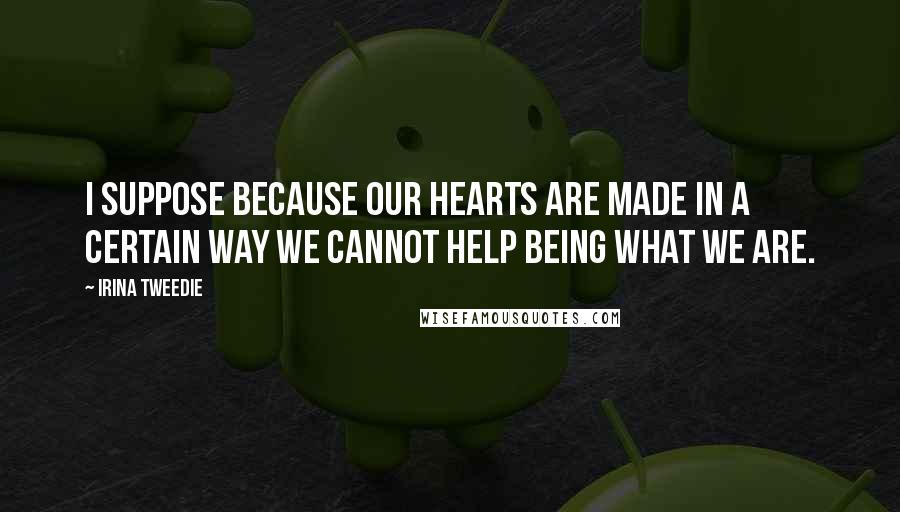 Irina Tweedie Quotes: I suppose because our hearts are made in a certain way we cannot help being what we are.