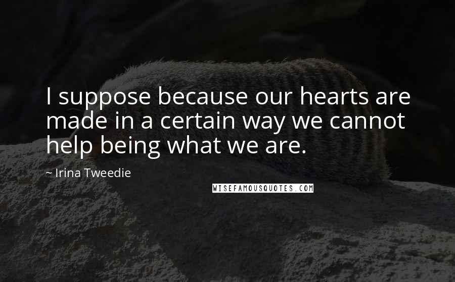 Irina Tweedie Quotes: I suppose because our hearts are made in a certain way we cannot help being what we are.