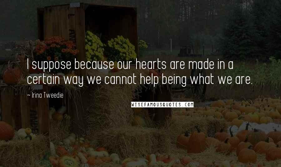 Irina Tweedie Quotes: I suppose because our hearts are made in a certain way we cannot help being what we are.