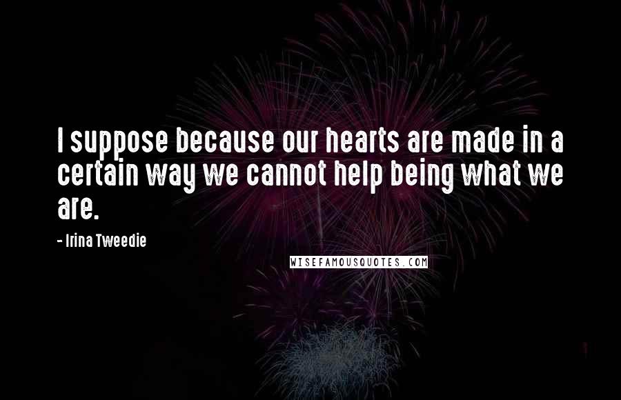 Irina Tweedie Quotes: I suppose because our hearts are made in a certain way we cannot help being what we are.
