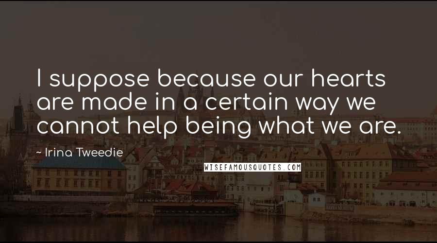 Irina Tweedie Quotes: I suppose because our hearts are made in a certain way we cannot help being what we are.