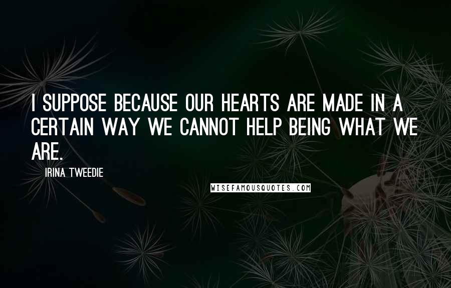 Irina Tweedie Quotes: I suppose because our hearts are made in a certain way we cannot help being what we are.