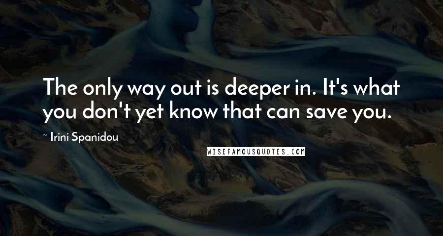 Irini Spanidou Quotes: The only way out is deeper in. It's what you don't yet know that can save you.