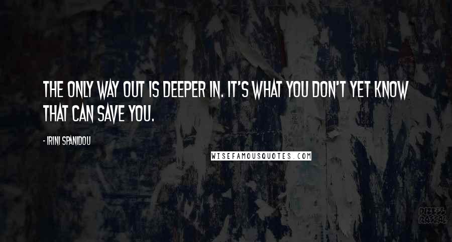 Irini Spanidou Quotes: The only way out is deeper in. It's what you don't yet know that can save you.