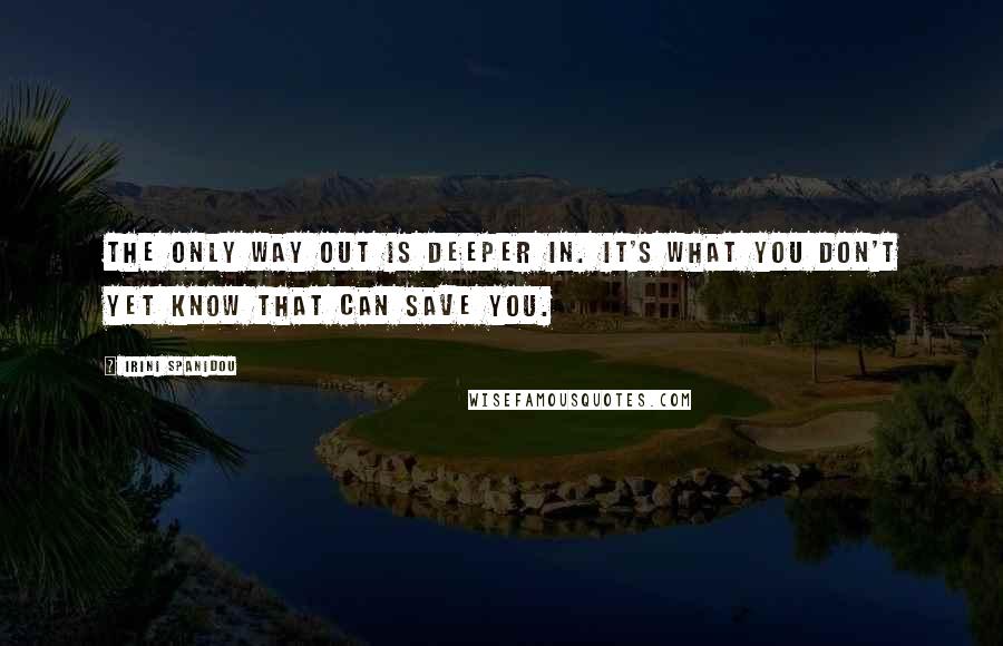 Irini Spanidou Quotes: The only way out is deeper in. It's what you don't yet know that can save you.