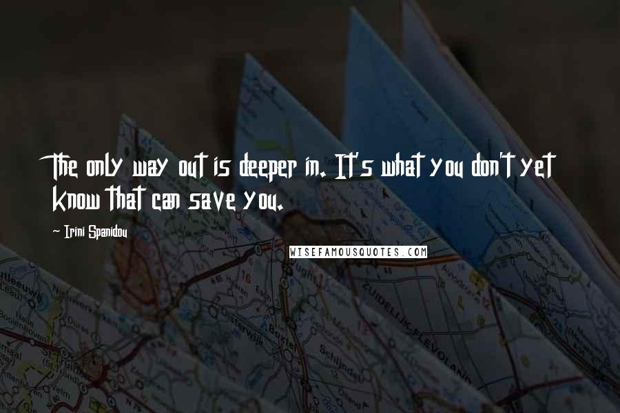 Irini Spanidou Quotes: The only way out is deeper in. It's what you don't yet know that can save you.