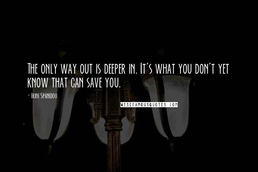 Irini Spanidou Quotes: The only way out is deeper in. It's what you don't yet know that can save you.