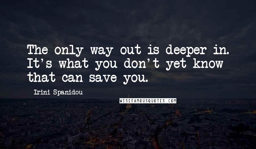 Irini Spanidou Quotes: The only way out is deeper in. It's what you don't yet know that can save you.