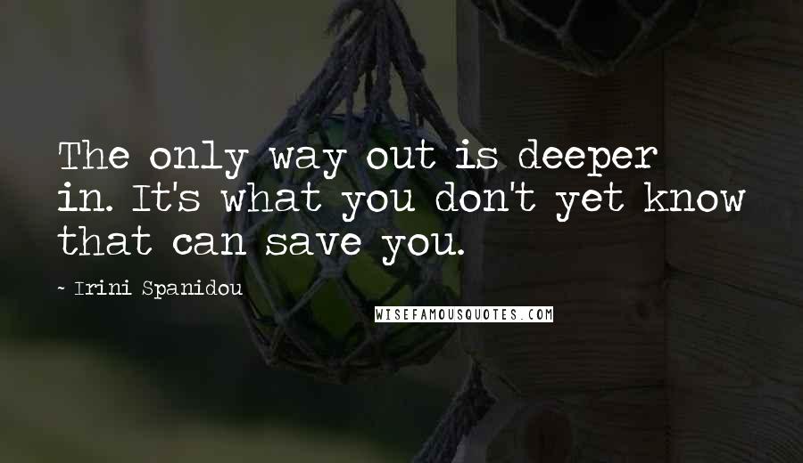 Irini Spanidou Quotes: The only way out is deeper in. It's what you don't yet know that can save you.