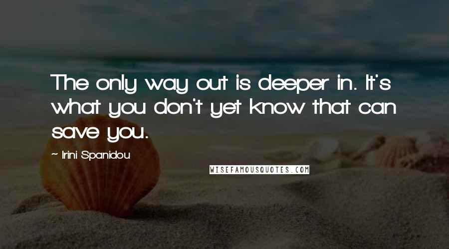 Irini Spanidou Quotes: The only way out is deeper in. It's what you don't yet know that can save you.