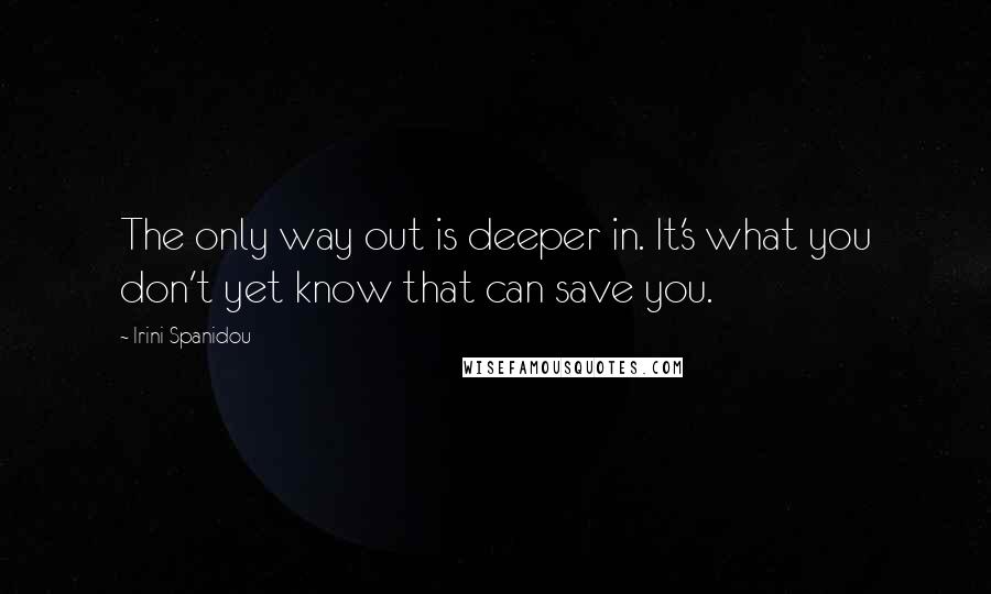 Irini Spanidou Quotes: The only way out is deeper in. It's what you don't yet know that can save you.