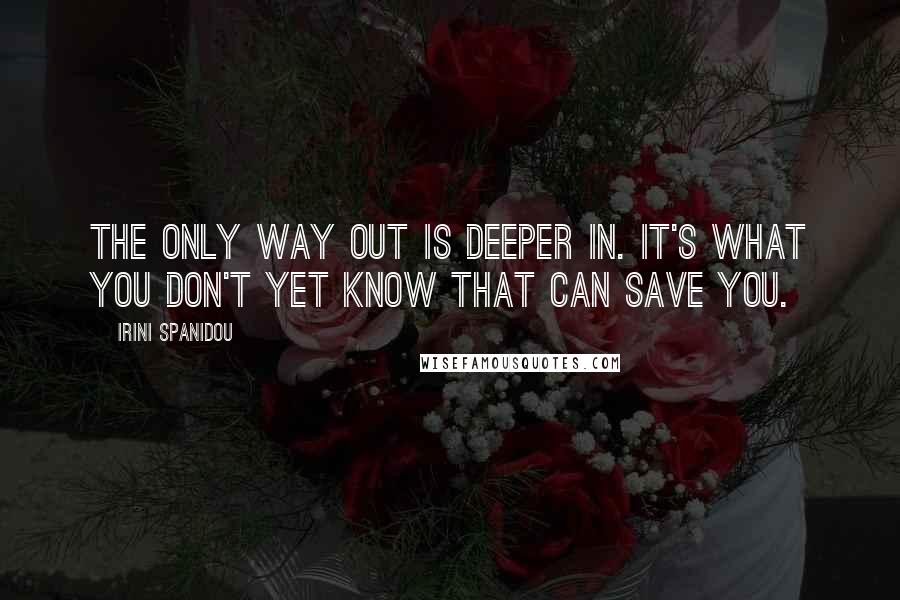 Irini Spanidou Quotes: The only way out is deeper in. It's what you don't yet know that can save you.