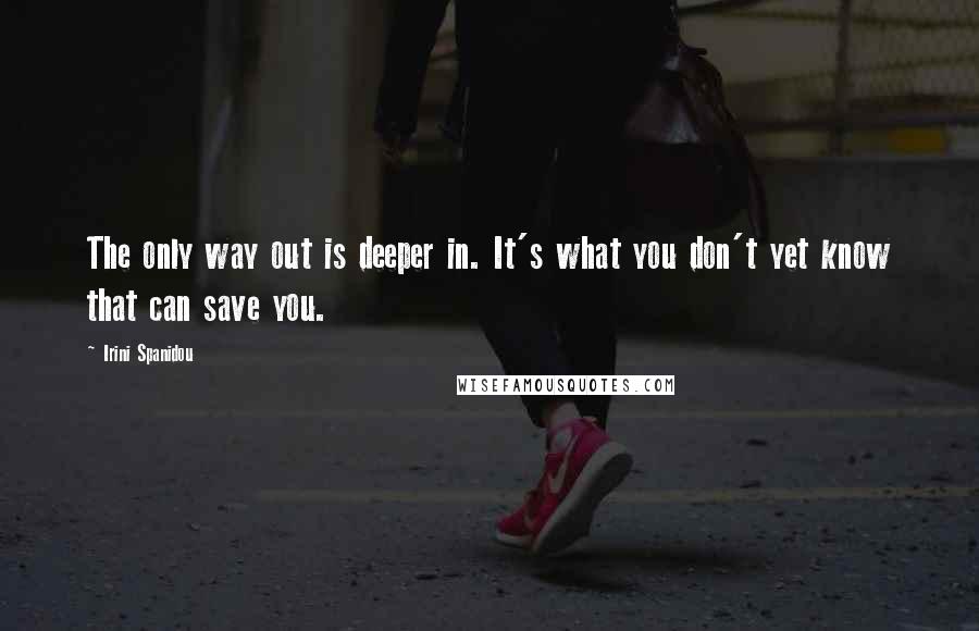 Irini Spanidou Quotes: The only way out is deeper in. It's what you don't yet know that can save you.