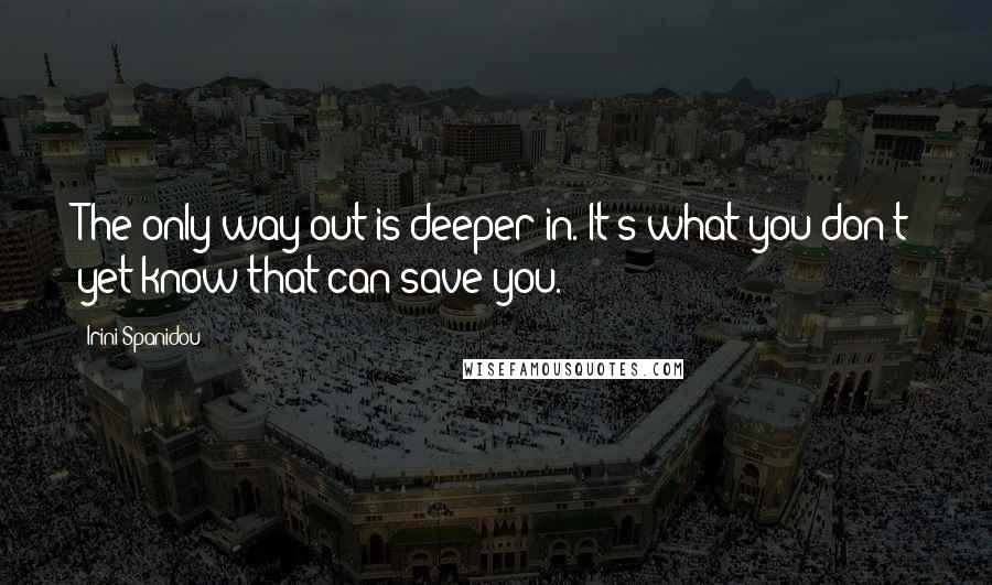 Irini Spanidou Quotes: The only way out is deeper in. It's what you don't yet know that can save you.