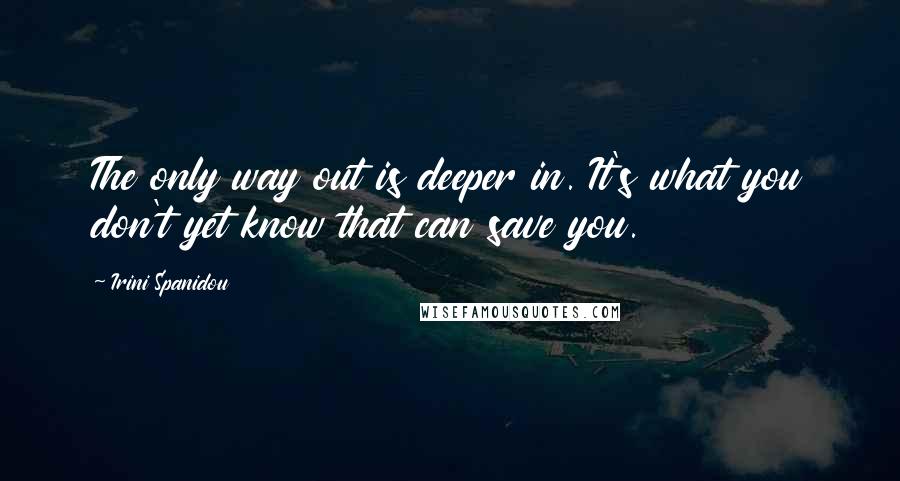 Irini Spanidou Quotes: The only way out is deeper in. It's what you don't yet know that can save you.