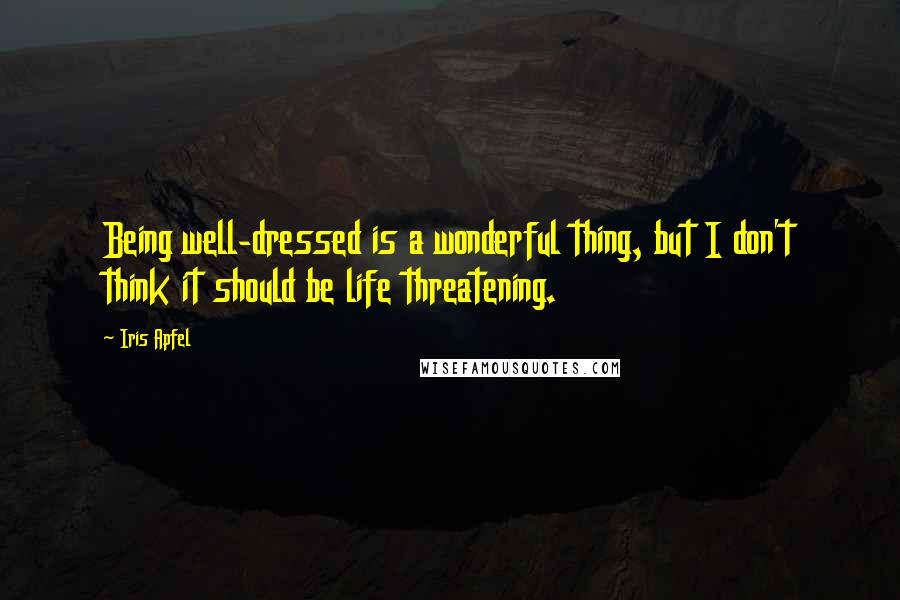 Iris Apfel Quotes: Being well-dressed is a wonderful thing, but I don't think it should be life threatening.