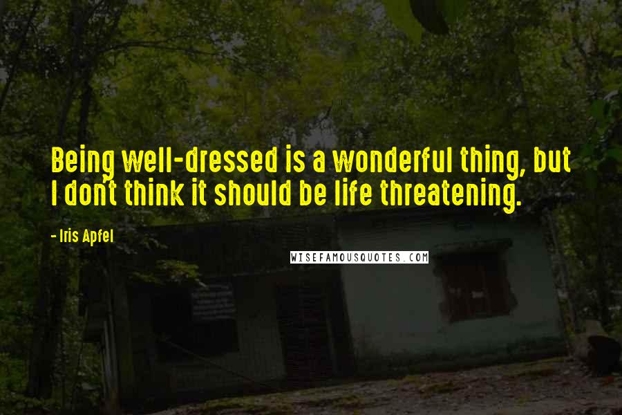 Iris Apfel Quotes: Being well-dressed is a wonderful thing, but I don't think it should be life threatening.