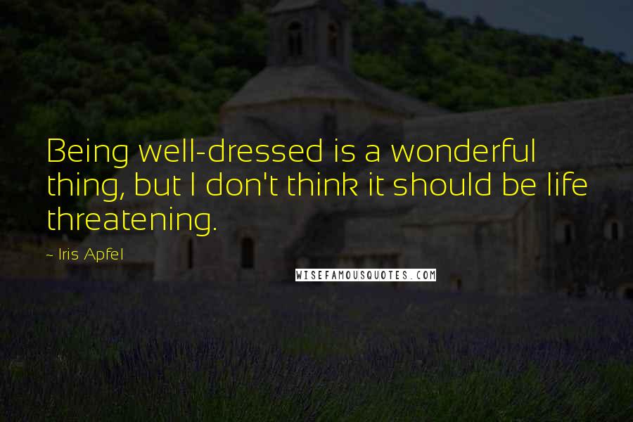 Iris Apfel Quotes: Being well-dressed is a wonderful thing, but I don't think it should be life threatening.