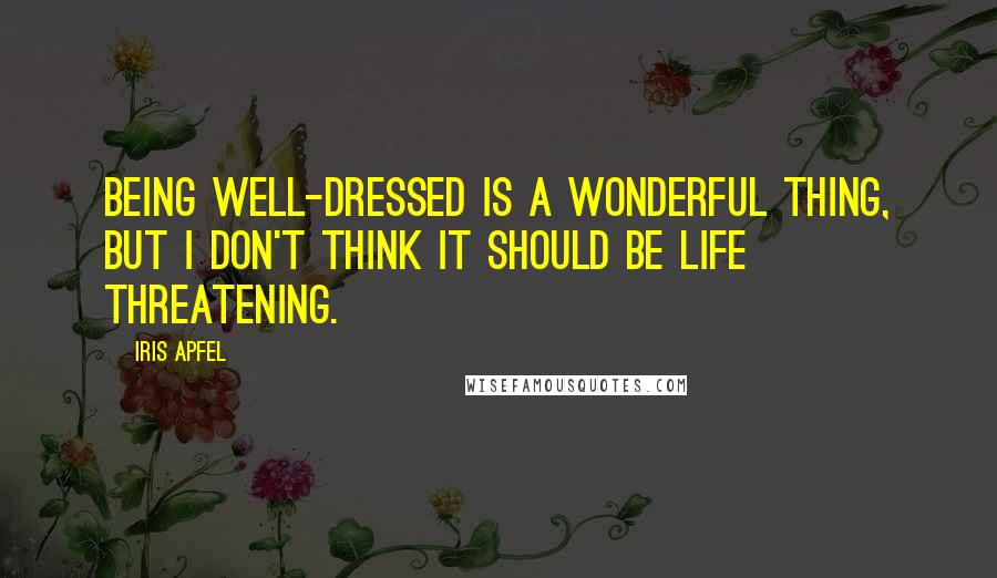 Iris Apfel Quotes: Being well-dressed is a wonderful thing, but I don't think it should be life threatening.