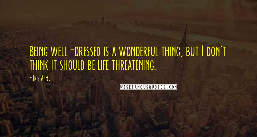 Iris Apfel Quotes: Being well-dressed is a wonderful thing, but I don't think it should be life threatening.