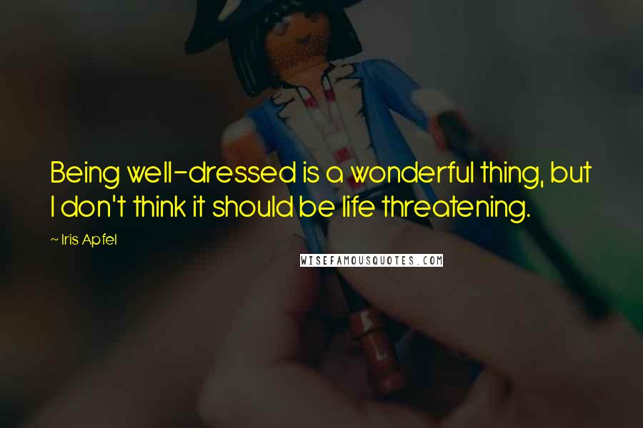 Iris Apfel Quotes: Being well-dressed is a wonderful thing, but I don't think it should be life threatening.