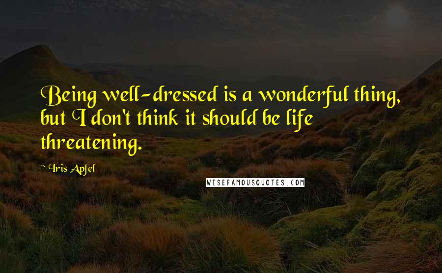 Iris Apfel Quotes: Being well-dressed is a wonderful thing, but I don't think it should be life threatening.