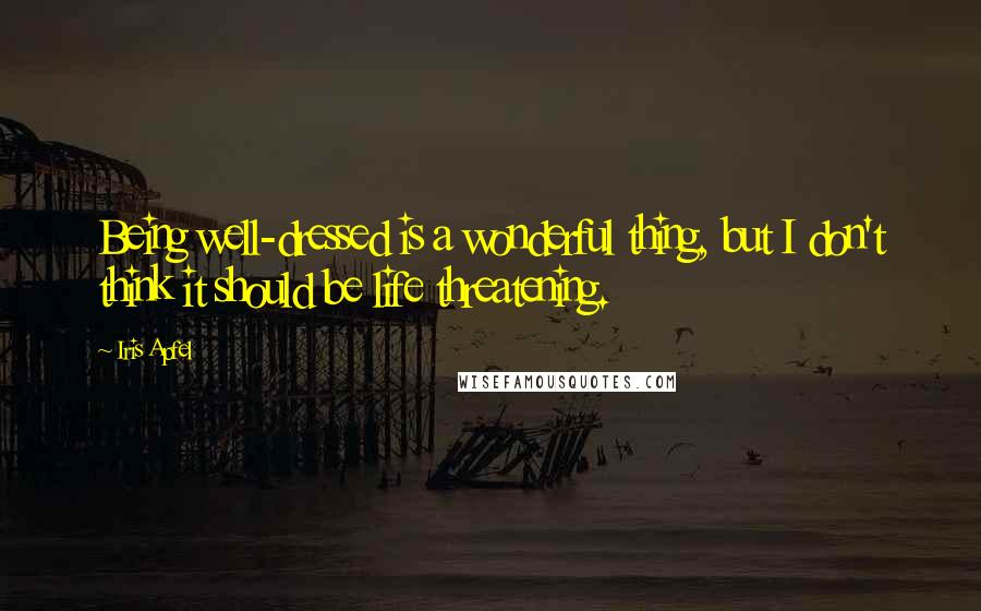 Iris Apfel Quotes: Being well-dressed is a wonderful thing, but I don't think it should be life threatening.