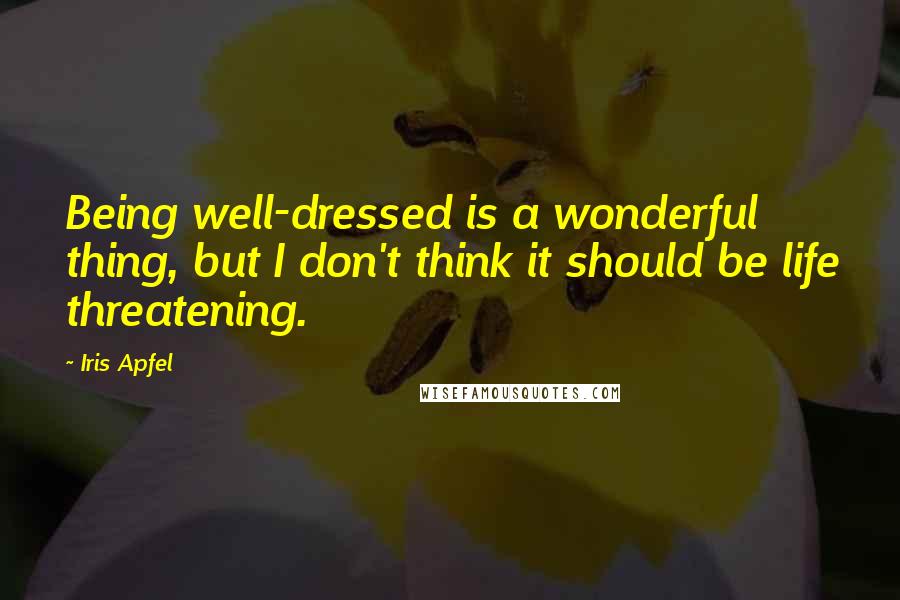 Iris Apfel Quotes: Being well-dressed is a wonderful thing, but I don't think it should be life threatening.