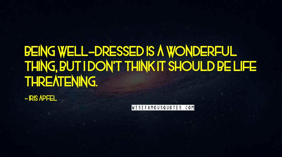 Iris Apfel Quotes: Being well-dressed is a wonderful thing, but I don't think it should be life threatening.