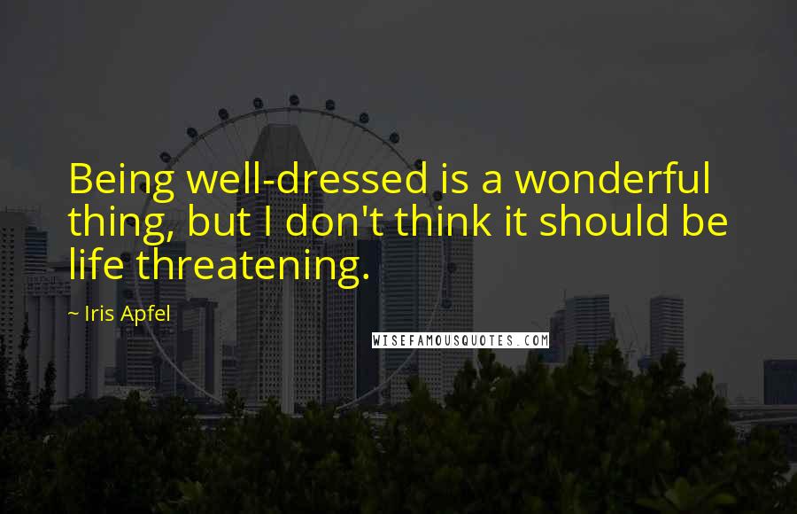 Iris Apfel Quotes: Being well-dressed is a wonderful thing, but I don't think it should be life threatening.