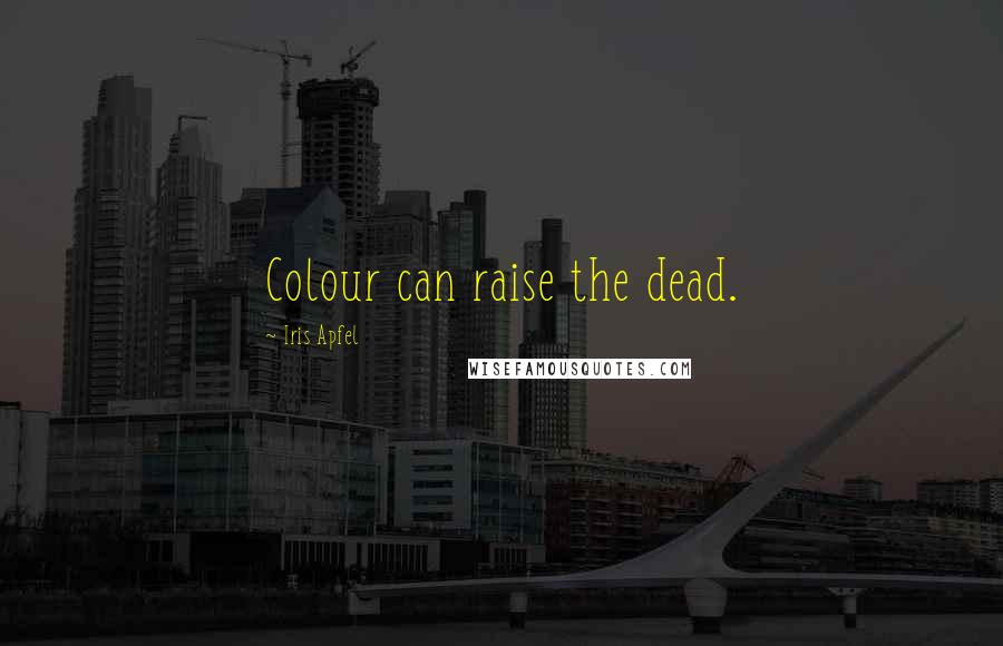 Iris Apfel Quotes: Colour can raise the dead.